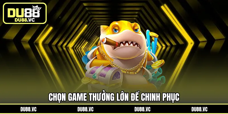 Chọn game thưởng lớn để chinh phục