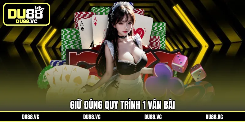 Giữ đúng quy trình 1 ván bài