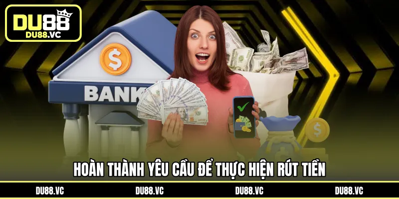 Hoàn thành yêu cầu để thực hiện rút tiền