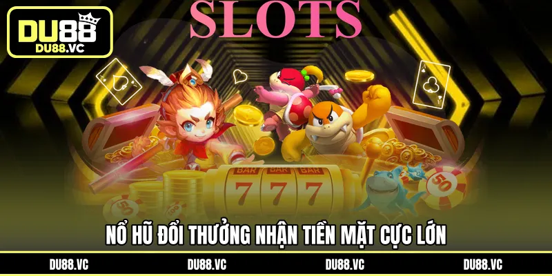 Nổ hũ đổi thưởng nhận tiền mặt cực lớn