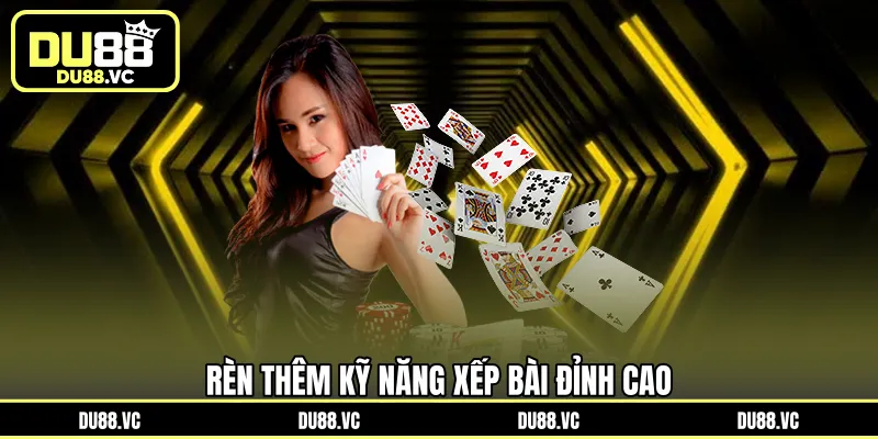 Rèn thêm kỹ năng xếp bài đỉnh cao