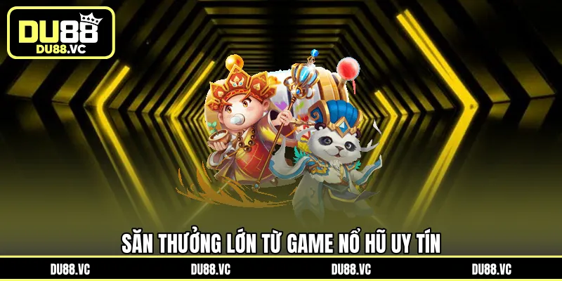 Săn thưởng lớn từ game nổ hũ uy tín